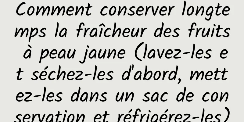 Comment conserver longtemps la fraîcheur des fruits à peau jaune (lavez-les et séchez-les d'abord, mettez-les dans un sac de conservation et réfrigérez-les)