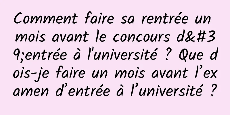 Comment faire sa rentrée un mois avant le concours d'entrée à l'université ? Que dois-je faire un mois avant l’examen d’entrée à l’université ?