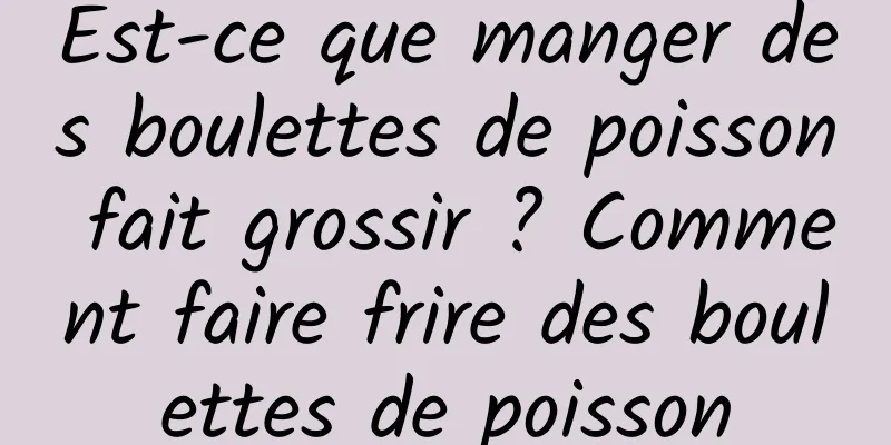 Est-ce que manger des boulettes de poisson fait grossir ? Comment faire frire des boulettes de poisson