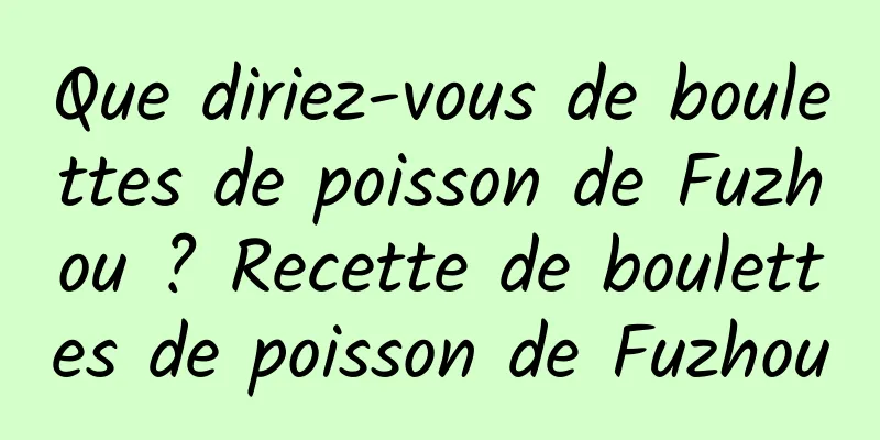 Que diriez-vous de boulettes de poisson de Fuzhou ? Recette de boulettes de poisson de Fuzhou