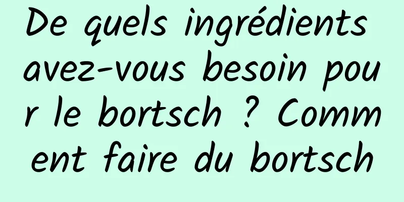 De quels ingrédients avez-vous besoin pour le bortsch ? Comment faire du bortsch