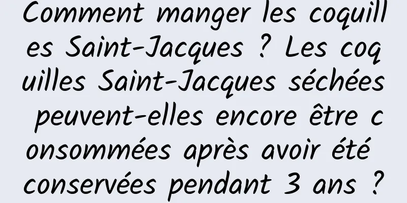 Comment manger les coquilles Saint-Jacques ? Les coquilles Saint-Jacques séchées peuvent-elles encore être consommées après avoir été conservées pendant 3 ans ?