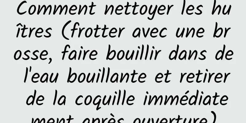 Comment nettoyer les huîtres (frotter avec une brosse, faire bouillir dans de l'eau bouillante et retirer de la coquille immédiatement après ouverture)