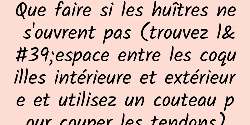 Que faire si les huîtres ne s'ouvrent pas (trouvez l'espace entre les coquilles intérieure et extérieure et utilisez un couteau pour couper les tendons)