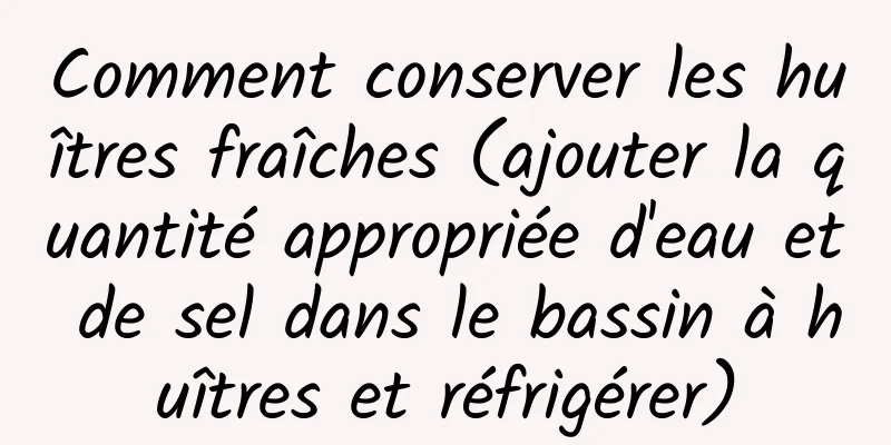 Comment conserver les huîtres fraîches (ajouter la quantité appropriée d'eau et de sel dans le bassin à huîtres et réfrigérer)