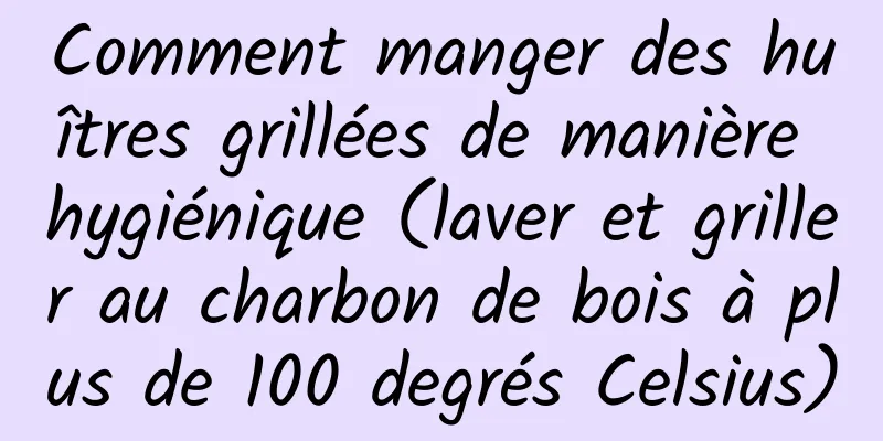 Comment manger des huîtres grillées de manière hygiénique (laver et griller au charbon de bois à plus de 100 degrés Celsius)