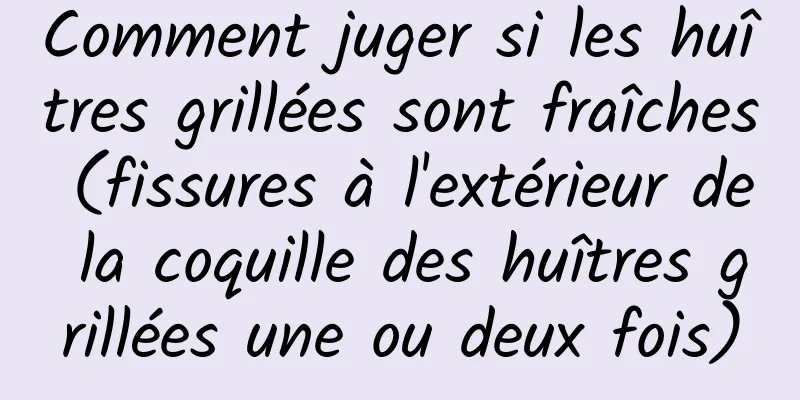Comment juger si les huîtres grillées sont fraîches (fissures à l'extérieur de la coquille des huîtres grillées une ou deux fois)