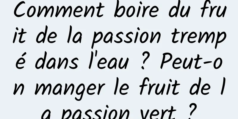 Comment boire du fruit de la passion trempé dans l'eau ? Peut-on manger le fruit de la passion vert ?