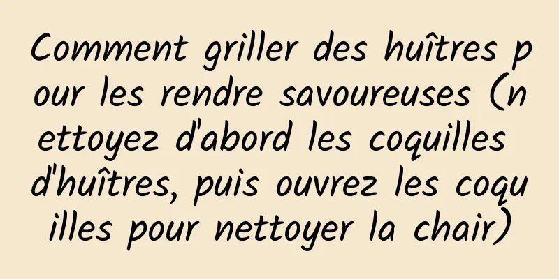 Comment griller des huîtres pour les rendre savoureuses (nettoyez d'abord les coquilles d'huîtres, puis ouvrez les coquilles pour nettoyer la chair)
