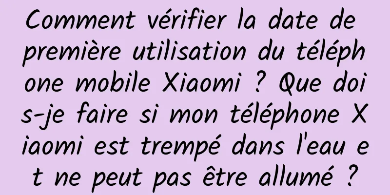 Comment vérifier la date de première utilisation du téléphone mobile Xiaomi ? Que dois-je faire si mon téléphone Xiaomi est trempé dans l'eau et ne peut pas être allumé ?