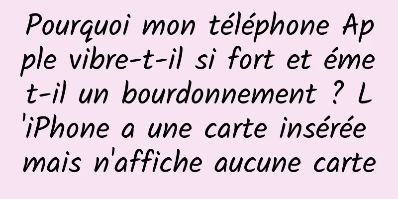 Pourquoi mon téléphone Apple vibre-t-il si fort et émet-il un bourdonnement ? L'iPhone a une carte insérée mais n'affiche aucune carte