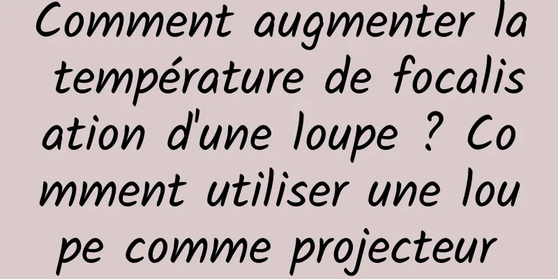 Comment augmenter la température de focalisation d'une loupe ? Comment utiliser une loupe comme projecteur