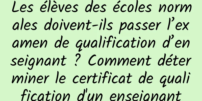 Les élèves des écoles normales doivent-ils passer l’examen de qualification d’enseignant ? Comment déterminer le certificat de qualification d'un enseignant