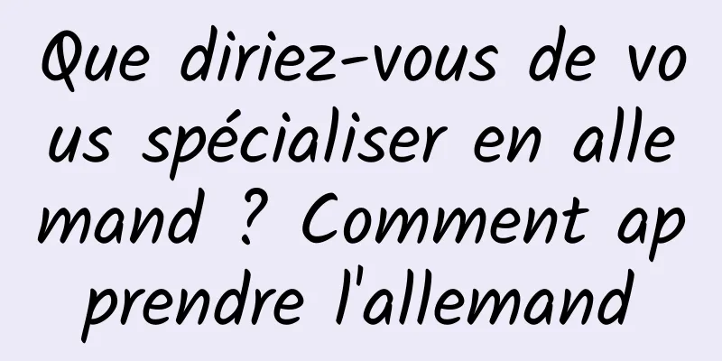 Que diriez-vous de vous spécialiser en allemand ? Comment apprendre l'allemand