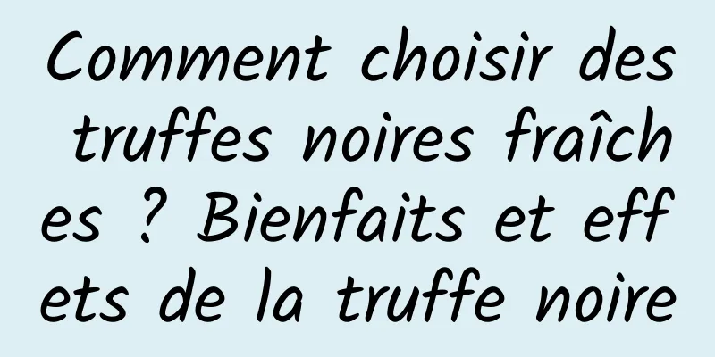 Comment choisir des truffes noires fraîches ? Bienfaits et effets de la truffe noire