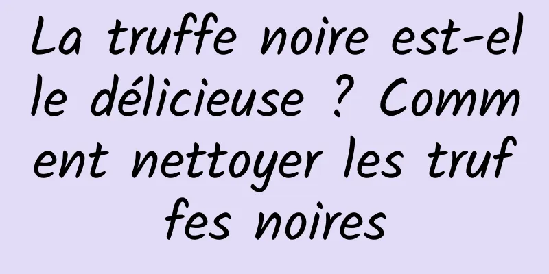 La truffe noire est-elle délicieuse ? Comment nettoyer les truffes noires