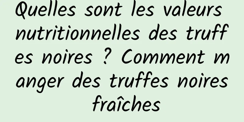 Quelles sont les valeurs nutritionnelles des truffes noires ? Comment manger des truffes noires fraîches