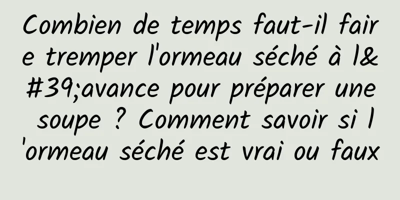 Combien de temps faut-il faire tremper l'ormeau séché à l'avance pour préparer une soupe ? Comment savoir si l'ormeau séché est vrai ou faux