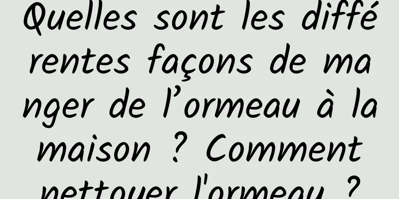 Quelles sont les différentes façons de manger de l’ormeau à la maison ? Comment nettoyer l'ormeau ?