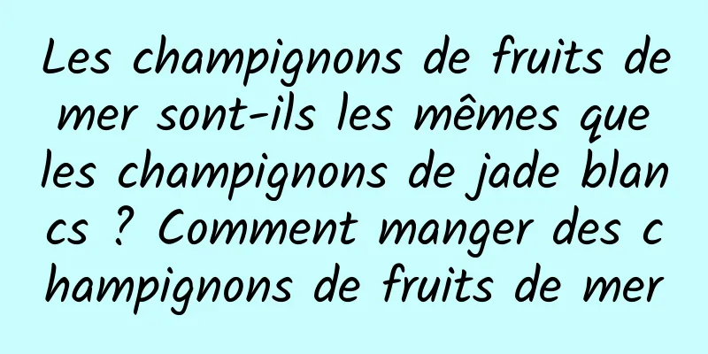Les champignons de fruits de mer sont-ils les mêmes que les champignons de jade blancs ? Comment manger des champignons de fruits de mer
