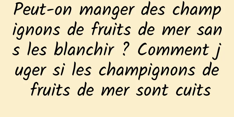 Peut-on manger des champignons de fruits de mer sans les blanchir ? Comment juger si les champignons de fruits de mer sont cuits