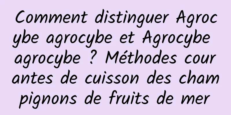 Comment distinguer Agrocybe agrocybe et Agrocybe agrocybe ? Méthodes courantes de cuisson des champignons de fruits de mer
