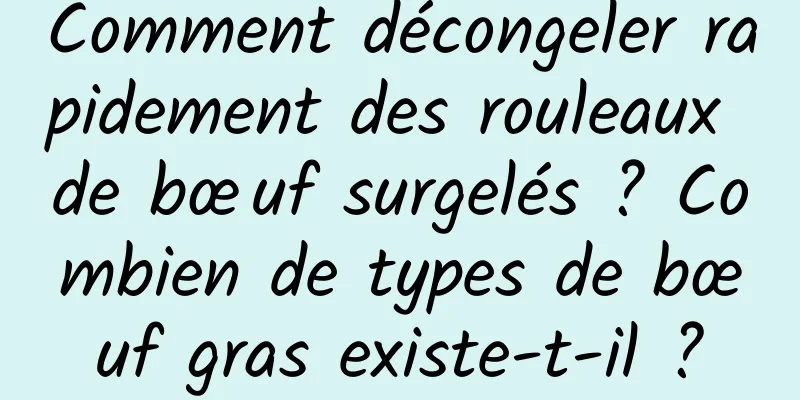 Comment décongeler rapidement des rouleaux de bœuf surgelés ? Combien de types de bœuf gras existe-t-il ?