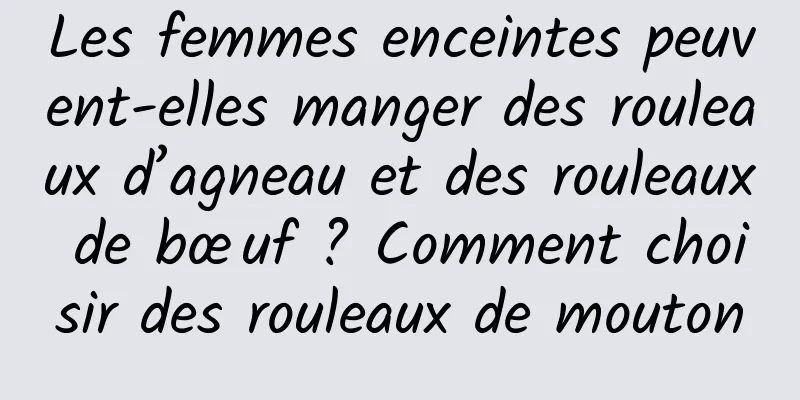 Les femmes enceintes peuvent-elles manger des rouleaux d’agneau et des rouleaux de bœuf ? Comment choisir des rouleaux de mouton