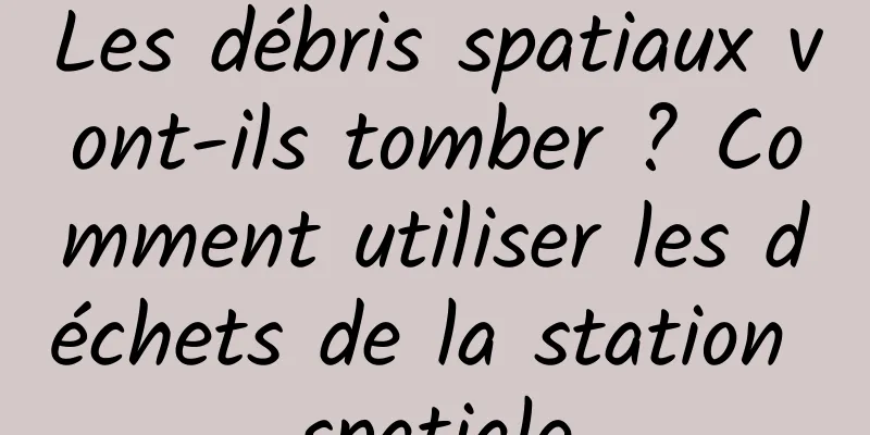 Les débris spatiaux vont-ils tomber ? Comment utiliser les déchets de la station spatiale