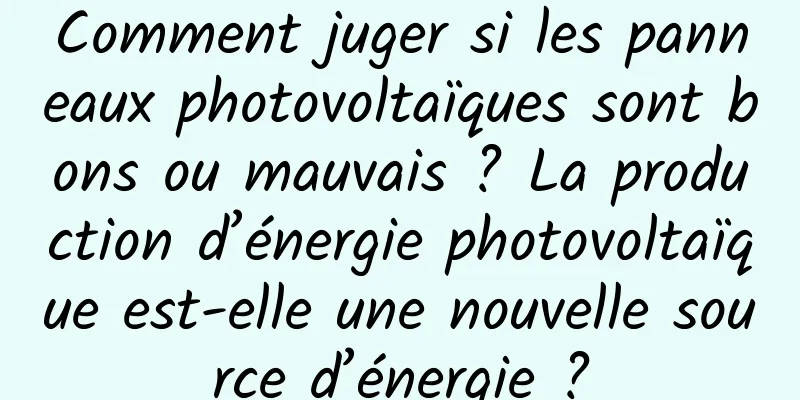 Comment juger si les panneaux photovoltaïques sont bons ou mauvais ? La production d’énergie photovoltaïque est-elle une nouvelle source d’énergie ?