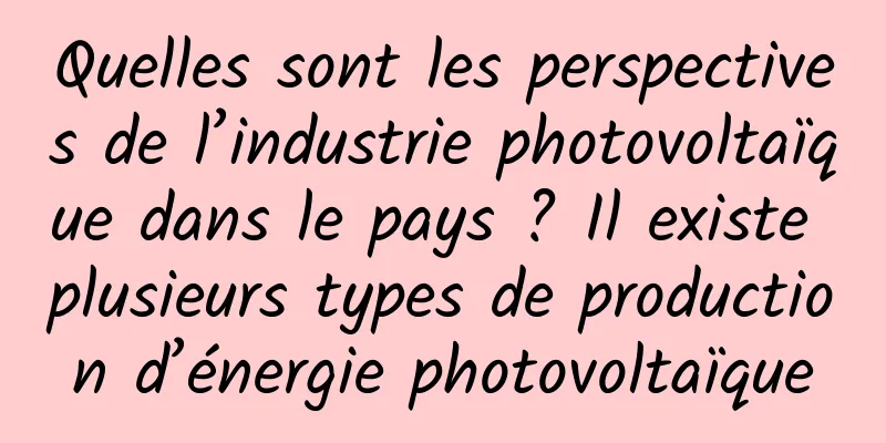 Quelles sont les perspectives de l’industrie photovoltaïque dans le pays ? Il existe plusieurs types de production d’énergie photovoltaïque