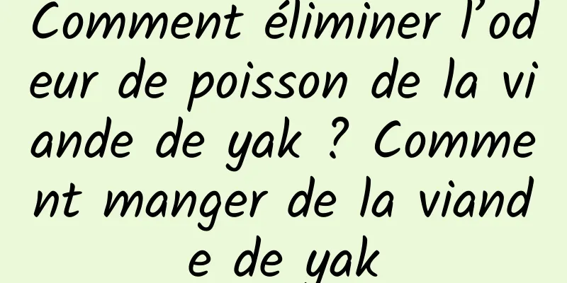 Comment éliminer l’odeur de poisson de la viande de yak ? Comment manger de la viande de yak