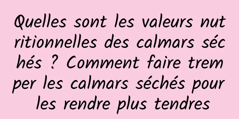 Quelles sont les valeurs nutritionnelles des calmars séchés ? Comment faire tremper les calmars séchés pour les rendre plus tendres