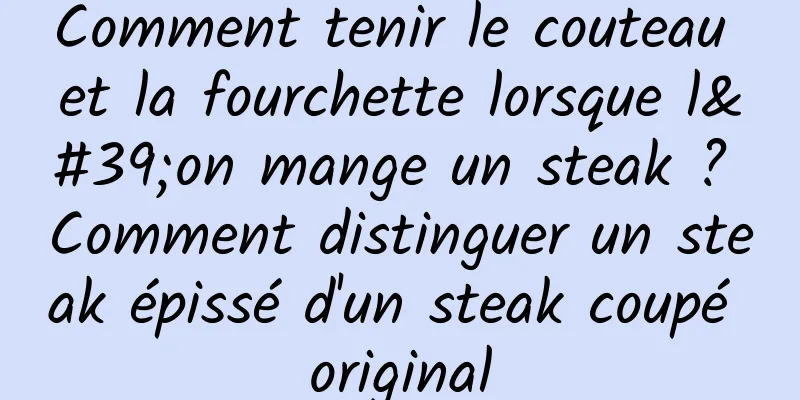 Comment tenir le couteau et la fourchette lorsque l'on mange un steak ? Comment distinguer un steak épissé d'un steak coupé original