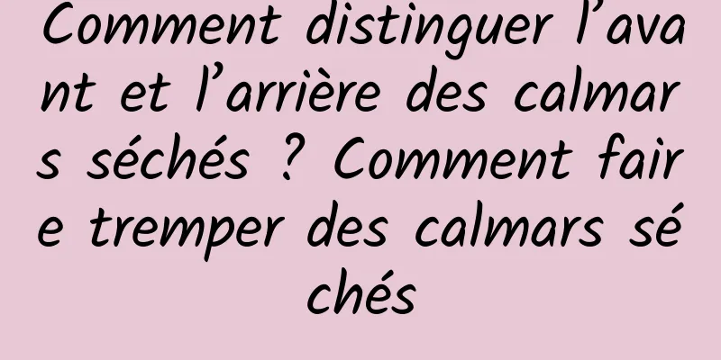 Comment distinguer l’avant et l’arrière des calmars séchés ? Comment faire tremper des calmars séchés