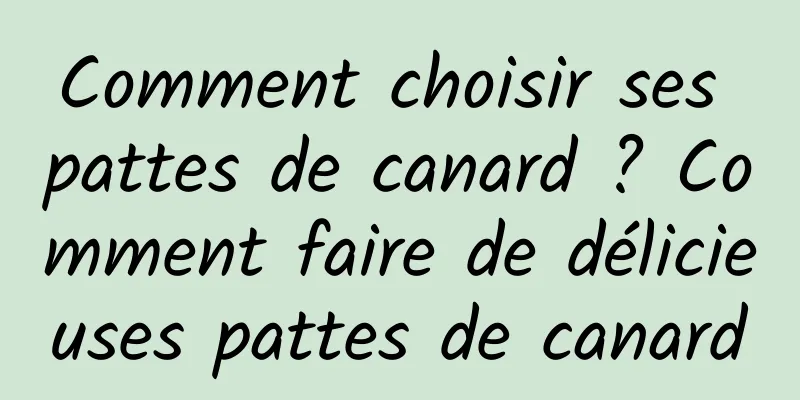 Comment choisir ses pattes de canard ? Comment faire de délicieuses pattes de canard