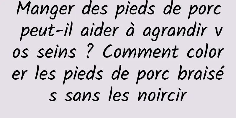Manger des pieds de porc peut-il aider à agrandir vos seins ? Comment colorer les pieds de porc braisés sans les noircir