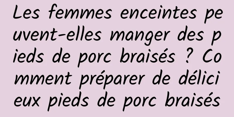 Les femmes enceintes peuvent-elles manger des pieds de porc braisés ? Comment préparer de délicieux pieds de porc braisés