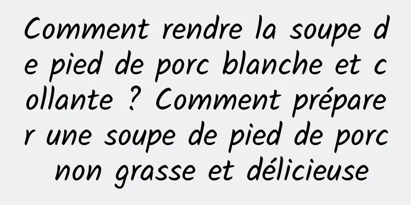 Comment rendre la soupe de pied de porc blanche et collante ? Comment préparer une soupe de pied de porc non grasse et délicieuse