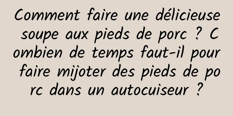 Comment faire une délicieuse soupe aux pieds de porc ? Combien de temps faut-il pour faire mijoter des pieds de porc dans un autocuiseur ?