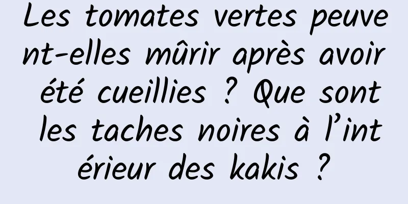 Les tomates vertes peuvent-elles mûrir après avoir été cueillies ? Que sont les taches noires à l’intérieur des kakis ?