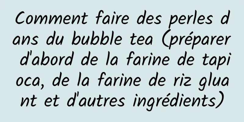 Comment faire des perles dans du bubble tea (préparer d'abord de la farine de tapioca, de la farine de riz gluant et d'autres ingrédients)