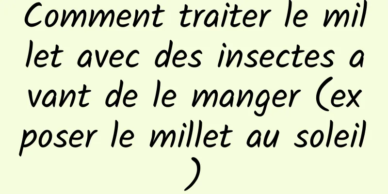 Comment traiter le millet avec des insectes avant de le manger (exposer le millet au soleil)