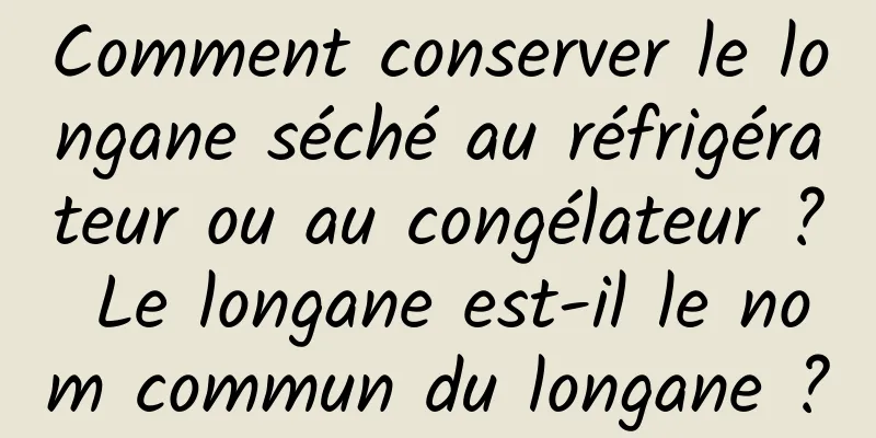 Comment conserver le longane séché au réfrigérateur ou au congélateur ? Le longane est-il le nom commun du longane ?