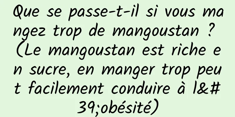 Que se passe-t-il si vous mangez trop de mangoustan ? (Le mangoustan est riche en sucre, en manger trop peut facilement conduire à l'obésité)