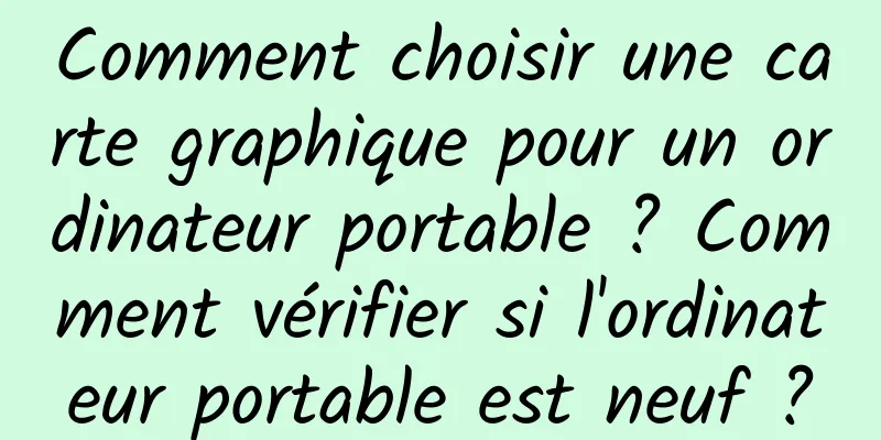 Comment choisir une carte graphique pour un ordinateur portable ? Comment vérifier si l'ordinateur portable est neuf ?
