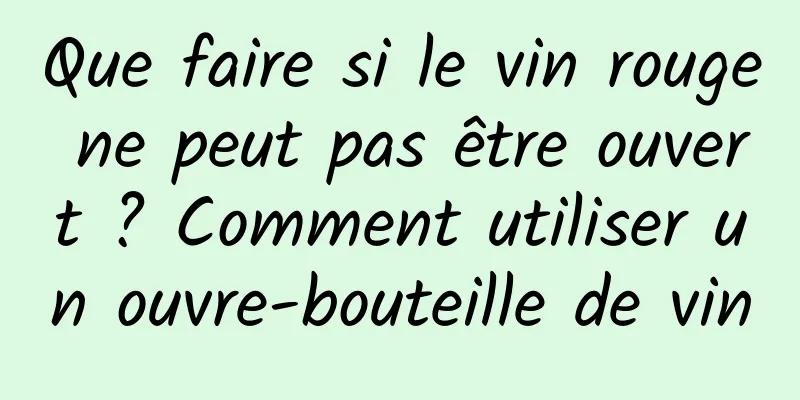 Que faire si le vin rouge ne peut pas être ouvert ? Comment utiliser un ouvre-bouteille de vin