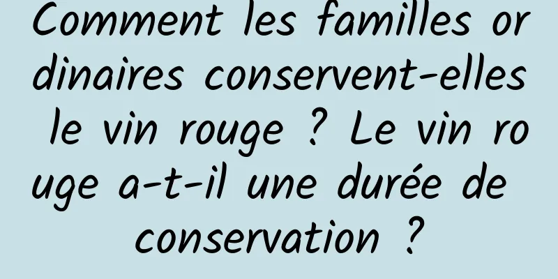 Comment les familles ordinaires conservent-elles le vin rouge ? Le vin rouge a-t-il une durée de conservation ?