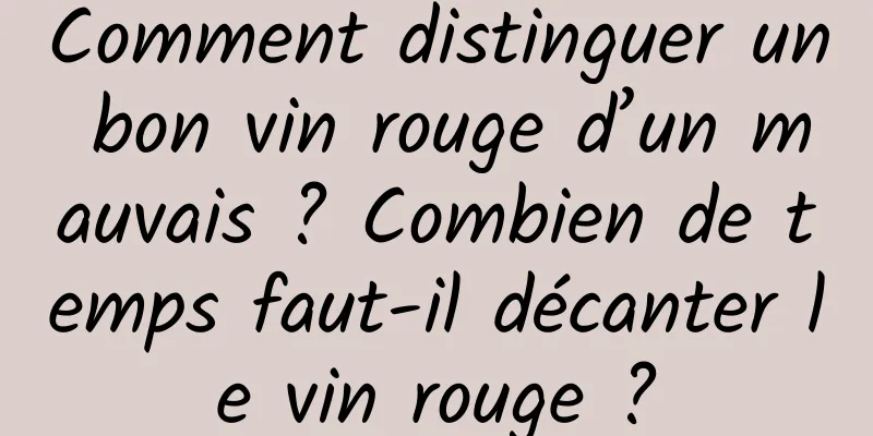Comment distinguer un bon vin rouge d’un mauvais ? Combien de temps faut-il décanter le vin rouge ?