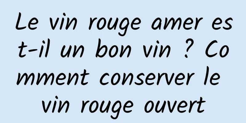 Le vin rouge amer est-il un bon vin ? Comment conserver le vin rouge ouvert